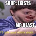I’ll take your entire stock | SHOP: EXISTS; MR BEAST | image tagged in i ll take your entire stock | made w/ Imgflip meme maker