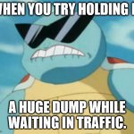 Pokemon | WHEN YOU TRY HOLDING IN; A HUGE DUMP WHILE WAITING IN TRAFFIC. | image tagged in pokemon | made w/ Imgflip meme maker