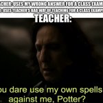 OOOUAAGHH THAT HURTS | TEACHER: USES MY WRONG ANSWER FOR A CLASS EXAMPLE; ME: USES TEACHER’S BAD WAY OF TEACHING FOR A CLASS EXAMPLE; TEACHER: | image tagged in you dare use my own spells against me potter,memes,roasted,school | made w/ Imgflip meme maker