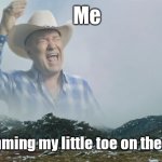 Rammed my toe | Me; Ramming my little toe on the bed | image tagged in big enough,screaming,funny,pain,cowboy,singing | made w/ Imgflip meme maker