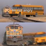 Im not angry im just disppointed | Im not angry; Im just disappointed | image tagged in bus getting hit by train,mom | made w/ Imgflip meme maker