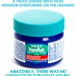 Daily Bad Dad Joke Jan 15 2021 | A TRUCK LOADED WITH VICKS VAPORUB OVERTURNED ON THE HIGHWAY. AMAZINGLY, THERE WAS NO CONGESTION FOR EIGHT HOURS. | image tagged in vicks vaporu | made w/ Imgflip meme maker