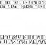 yay | THERE IS ONLY ONE USER WITH MORE POINTS THAN RAYDOG, AND THAT USER ISSS; IMGFLIP, SEARCH IT UP THO, HE FOLLOWS MY STREAM, YAYAYAY | image tagged in yayayyayayayayayay | made w/ Imgflip meme maker