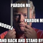 Trump Behind Bars | PARDON ME; PARDON ME; PARDON ME; STAND BACK AND STAND BYE. * | image tagged in trump behind bars | made w/ Imgflip meme maker