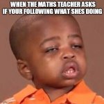 black kid question | WHEN THE MATHS TEACHER ASKS IF YOUR FOLLOWING WHAT SHES DOING | image tagged in black kid question | made w/ Imgflip meme maker
