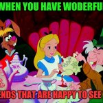 Alice in wonderland | WHEN YOU HAVE WODERFUL; FRIENDS THAT ARE HAPPY TO SEE YOU | image tagged in alice in wonderland | made w/ Imgflip meme maker