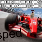i did this today but with 10 out of 40 | ME FINISHING THE TEST IN 56 SECONDS WITH A SCORE OF 2 OUT OF 100 | image tagged in sped | made w/ Imgflip meme maker