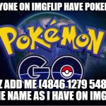 I need pokeballs pplx | DOES ANYONE ON IMGFLIP HAVE POKEMON GO? PLZ ADD ME (4846 1279 5486) 
SAME NAME AS I HAVE ON IMGFLIP | image tagged in pokemon go,add me plz | made w/ Imgflip meme maker
