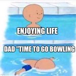 death is better than | ENJOYING LIFE; DAD "TIME TO GO BOWLING | image tagged in caillou | made w/ Imgflip meme maker