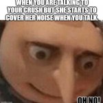 true? | WHEN YOU ARE TALKING TO YOUR CRUSH BUT SHE STARTS TO COVER HER NOISE WHEN YOU TALK. | image tagged in oh no gru,memes,fun,funny,dank memes,funny memes | made w/ Imgflip meme maker