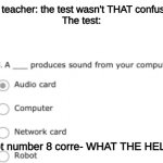 The test wasn't that confusing! | the teacher: the test wasn't THAT confusing
The test:; I got number 8 corre- WHAT THE HELL?! | image tagged in the test wasn't that confusing | made w/ Imgflip meme maker