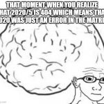 smort | THAT MOMENT WHEN YOU REALIZE THAT 2020/5 IS 404 WHICH MEANS THAT 2020 WAS JUST AN ERROR IN THE MATRIX | image tagged in big bran | made w/ Imgflip meme maker