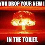 Nuclear Bomb Mind Blown | WHEN YOU DROP YOUR NEW IPHONE; IN THE TOILET. | image tagged in nuclear bomb mind blown | made w/ Imgflip meme maker