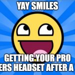 Happy Face | YAY SMILES; GETTING YOUR PRO GAMERS HEADSET AFTER A YEAR | image tagged in happy face | made w/ Imgflip meme maker