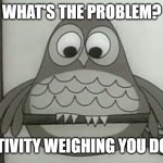 Chunky Owl | WHAT'S THE PROBLEM? CREATIVITY WEIGHING YOU DOWN? | image tagged in chunky owl | made w/ Imgflip meme maker