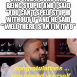 Congrats you played yourself | ONE TIME A DUDE WAS BEING STUPID AND I SAID "YOU CAN'T SPELL STUPID WITHOUT U" AND HE SAID " WELL THERE IS AN I IN IT TO" | image tagged in congrats you played yourself | made w/ Imgflip meme maker