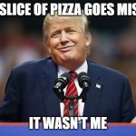 IT WASN'T ME | LAST SLICE OF PIZZA GOES MISSING; IT WASN'T ME | image tagged in it wasn't me,i didn't do it,pizza | made w/ Imgflip meme maker