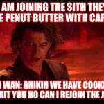 Anikin | I AM JOINING THE SITH THEY HAVE PENUT BUTTER WITH CARMEL; OBI WAN: ANIKIN WE HAVE COOKIES 

ANIKIN: WAIT YOU DO CAN I REJOIN THE JEDI ORDER | image tagged in anikin | made w/ Imgflip meme maker