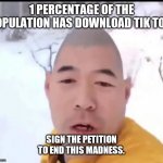 Xue Hua Piao Piao | 1 PERCENTAGE OF THE POPULATION HAS DOWNLOAD TIK TOK. SIGN THE PETITION TO END THIS MADNESS. | image tagged in xue hua piao piao | made w/ Imgflip meme maker