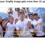 fame | When your Imgflip image gets more than 10 upvotes: | image tagged in two months ago you didn't know my name | made w/ Imgflip meme maker