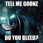 do you bleed? | TELL ME GOONZ; DO YOU BLEED? | image tagged in do you bleed | made w/ Imgflip meme maker