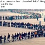 Join the line | Random person online I pissed off: I don't like you
Me: join the line
The line | image tagged in the line,memes | made w/ Imgflip meme maker