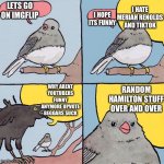 Now i have nothing against hamilton but there is hardly any funny stuff anymore | LETS GO ON IMGFLIP I HOPE ITS FUNNY I HATE MERIAH RENOLDS AND TIKTOK WHY ARENT YOUTUBERS FUNNY ANYMORE UPVOTE BEGGARS SUCK RANDOM HAMILTON S | image tagged in interrupting bird | made w/ Imgflip meme maker