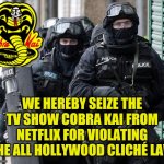 Cobra Kai Hollywood Cliche tv show | WE HEREBY SEIZE THE TV SHOW COBRA KAI FROM NETFLIX FOR VIOLATING THE ALL HOLLYWOOD CLICHÉ LAW | image tagged in cliche police,meme,netflix,hollywood cliche | made w/ Imgflip meme maker