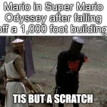 Tis but a scratch | Mario in Super Mario Odyssey after falling off a 1,000 foot building:; TIS BUT A SCRATCH | image tagged in tis but a scratch,memes,super mario odyssey | made w/ Imgflip meme maker