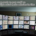 It's how it be sometimes... | Being ready to post stuff on multiple social media websites be like: | image tagged in too many monitors,social media,content | made w/ Imgflip meme maker
