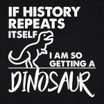 If history repeats itself I’m so getting a dinosaur