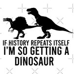 If history repeats itself I’m so getting a dinosaur