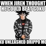 Goku's Drip | WHEN JIREN THOUGHT HE COULD BEAT GOKU; GOKU UNLEASHED DRIPPO MODE | image tagged in goku's drip | made w/ Imgflip meme maker