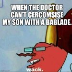 Mr Krabs wack | WHEN THE DOCTOR CAN'T CERCOMSISE MY SON WITH A BABLADE. | image tagged in never gonna give you up,never gonna let you down,never get gonna run around,and hurt you | made w/ Imgflip meme maker