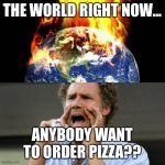 Pizza? | THE WORLD RIGHT NOW... ANYBODY WANT TO ORDER PIZZA?? | image tagged in world right now | made w/ Imgflip meme maker