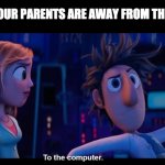 and dont forget the lotion! | WHEN YOUR PARENTS ARE AWAY FROM THE HOUSE | image tagged in to the computer,memes | made w/ Imgflip meme maker