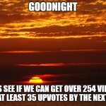 Goodnight | GOODNIGHT; LETS SEE IF WE CAN GET OVER 254 VIEWS AND AT LEAST 35 UPVOTES BY THE NEXT DAY. | image tagged in sunset | made w/ Imgflip meme maker