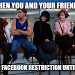 The Breakfast Club | WHEN YOU AND YOUR FRIENDS; ARE ALL ON FACEBOOK RESTRICTION UNTIL THE 23RD | image tagged in the breakfast club | made w/ Imgflip meme maker