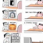 a little scary | MOM HAS NO COFFEE; ME | image tagged in a little scary | made w/ Imgflip meme maker