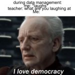 I love democracy | during data management:; me: *laughs*; teacher: what are you laughing at; Me: | image tagged in i love democracy | made w/ Imgflip meme maker