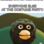 old meme but why not? | ME: KILLS 10 ZOMBIES WITH MY IRON SWORD; EVERYONE ELSE AT THE COSTUME PARTY: | image tagged in don't hug me im scared bird | made w/ Imgflip meme maker