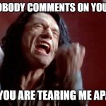 no comment | WHEN NOBODY COMMENTS ON YOUR SNAP... ME: "YOU ARE TEARING ME APART!" | image tagged in tearing me apart lisa | made w/ Imgflip meme maker