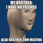 True | MY BROTHER: I HAVE NO FRIENDS; ALSO BROTHER: ZOM MEATING | image tagged in meme man | made w/ Imgflip meme maker