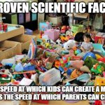 mess science | PROVEN SCIENTIFIC FACT:; THE SPEED AT WHICH KIDS CAN CREATE A MESS EXCEEDS THE SPEED AT WHICH PARENTS CAN CLEAN UP | image tagged in kid in messy room | made w/ Imgflip meme maker