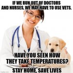 Doctors, Nurses & Vets | IF WE RUN OUT OF DOCTORS AND NURSES, WE MAY HAVE TO USE VETS. HAVE YOU SEEN HOW THEY TAKE TEMPERATURES? STAY HOME, SAVE LIVES | image tagged in veterinarian,covid-19,doctor,nurse | made w/ Imgflip meme maker