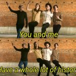 You and me have a whole lot of history