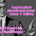 You're an idiot... | I may be able to stomach much of your 
Lunacy  &  BullCrap; But, Don’t Expect Me 
to Take You Seriously | image tagged in you're an idiot | made w/ Imgflip meme maker