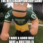 green bay packers | PACKERS BACK IN THE NFC CHAMPIONSHIP GAME; I HAVE A GOOD IDEA DAVE & BUSTERS IS OPENING IN GREEN BAY LET'S GO | image tagged in green bay packers | made w/ Imgflip meme maker