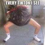 Trash with legs | EVERY TIKTOK I SEE | image tagged in trash with legs | made w/ Imgflip meme maker