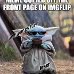 give no ups | WHEN YOU SEE A MEME COPIED OFF THE FRONT PAGE ON IMGFLIP; no upvotes for u; loser | image tagged in baby yoda tea,deal with it,baby yoda | made w/ Imgflip meme maker